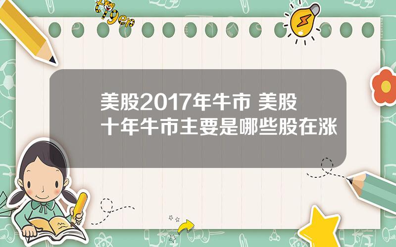 美股2017年牛市 美股十年牛市主要是哪些股在涨